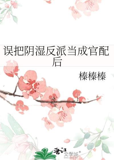 误把阴湿反派当成官配后笔趣阁 最新章节 无弹窗