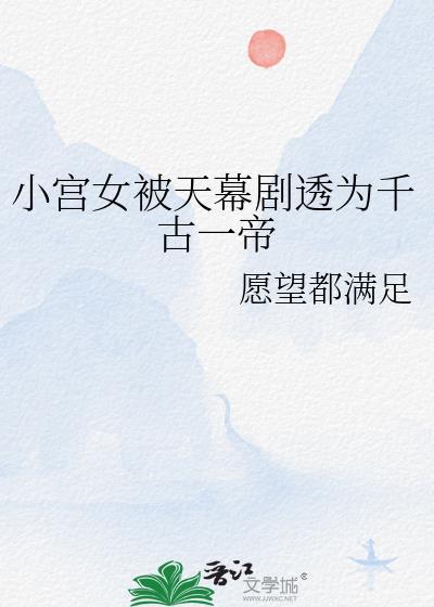 小宫女被天幕剧透为千古一帝 作者愿望都满足
