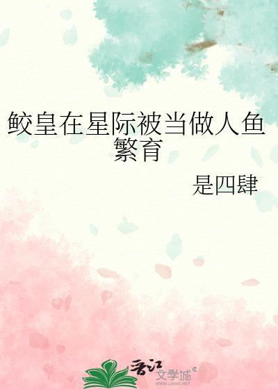 鲛皇在星际被当做人鱼繁育福书网