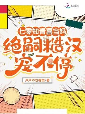 七零知青喜当妈绝嗣糙汉宠不停