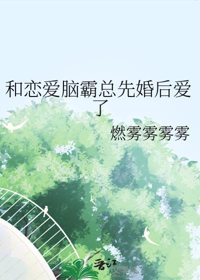 和恋爱脑霸总先婚后爱了txt