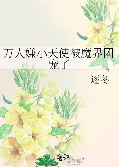 万人嫌小天使被魔界团宠了全文免费阅读