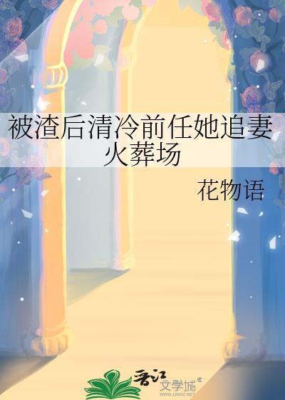 被渣后清冷前任她追妻火葬场花物语