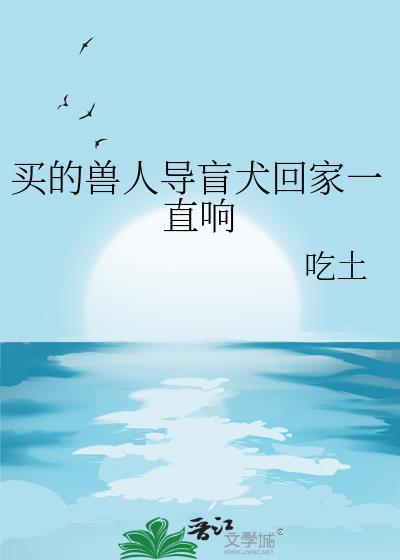 买的兽人导盲犬回家一直响by吃土