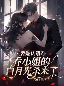 要她认错?乔小姐的白月光杀来了百度
