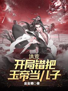 洪荒开局错把玉帝当儿子真人版