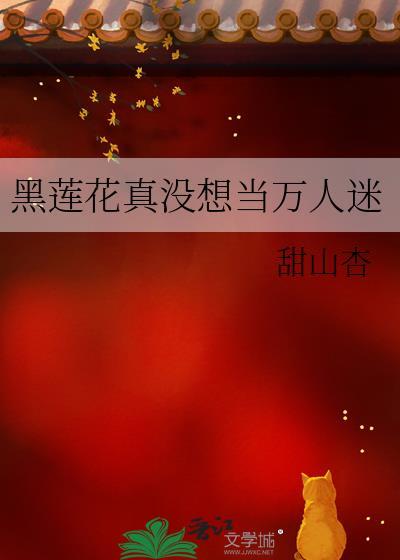 黑莲花真没想当万人迷 甜山杏 免费