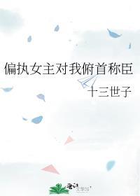 偏执女主迷上我免费阅读