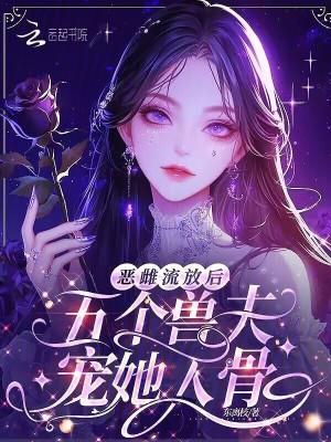 恶雌流放后五个兽夫宠她入骨 东离枝