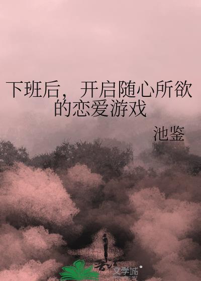 下班后开启随心所欲的恋爱游戏在线阅读笔趣阁
