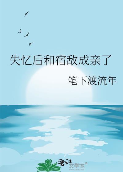 失忆后和宿敌成亲了全文免费阅读