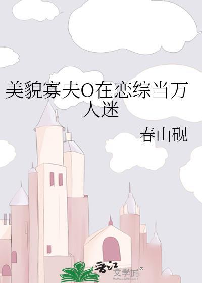 美貌寡夫O在恋综当万人迷 最新章节 无弹窗