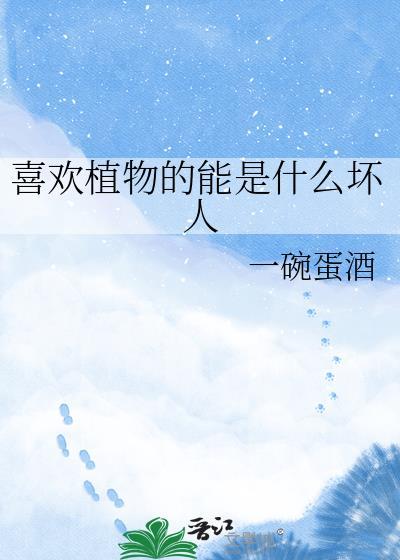 喜欢植物的能是什么坏人TXT一碗蛋酒