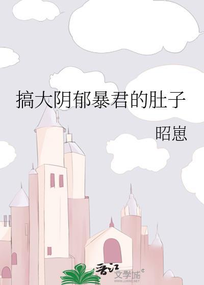 搞大阴郁暴君的肚子免费阅读