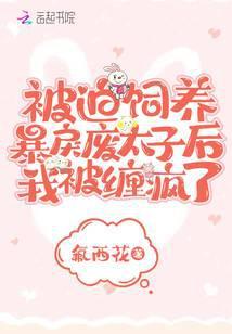 被迫饲养暴戾废太子后我被缠疯了 氟西花