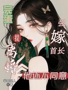 完蛋!强嫁首长提离婚他还不同意txt