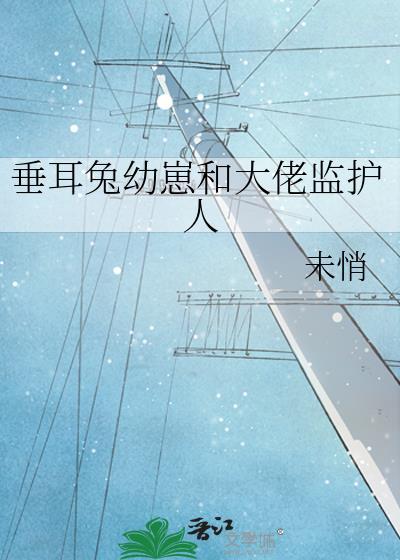 垂耳兔幼崽和大佬监护人全文