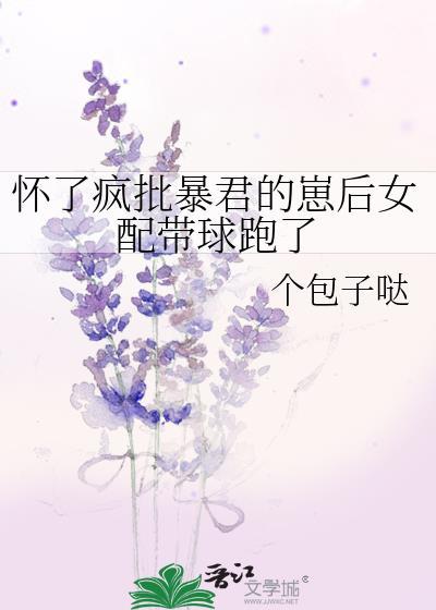 怀了疯批暴君的崽后女配带球跑了免费正版