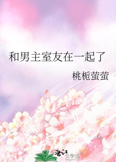 和男主室友在一起了 桃栀萤萤