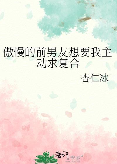 傲慢的前男友想要我主动求复合 txt