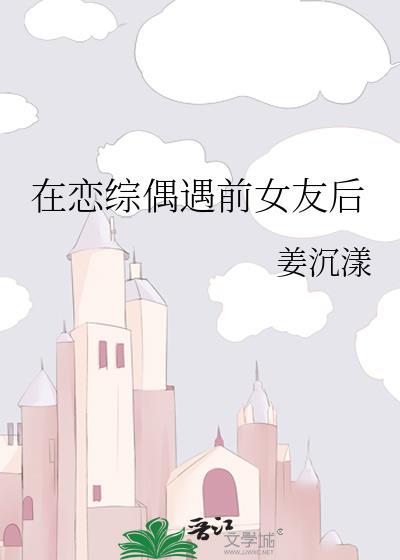 在恋综偶遇前女友后姜沉漾