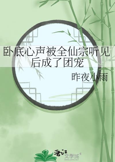 卧底心声被全仙宗听见后成了团宠 作者昨夜小雨