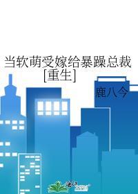 当软萌受嫁给暴躁总裁重生全文免费阅读