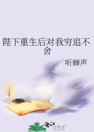 陛下重生后对我穷追不舍番外TXT