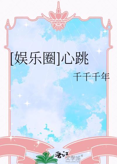 娱乐圈心跳by千千千年txt