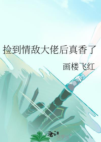 捡到情敌大佬后真香了txt
