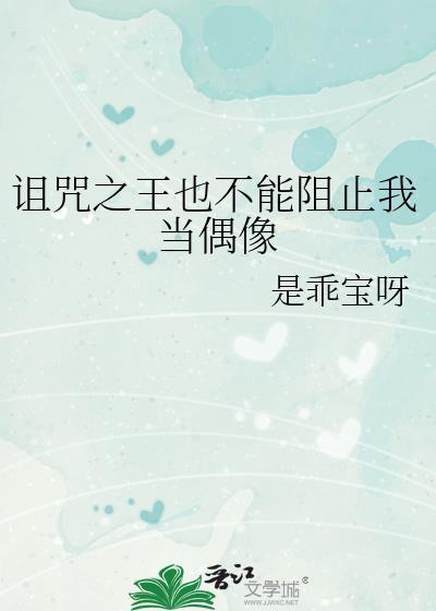 诅咒之王也不能阻止我当偶像作者是乖宝呀