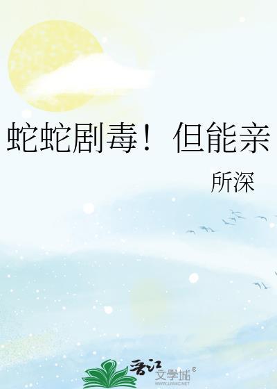 蛇蛇剧毒但能亲gl笔趣阁