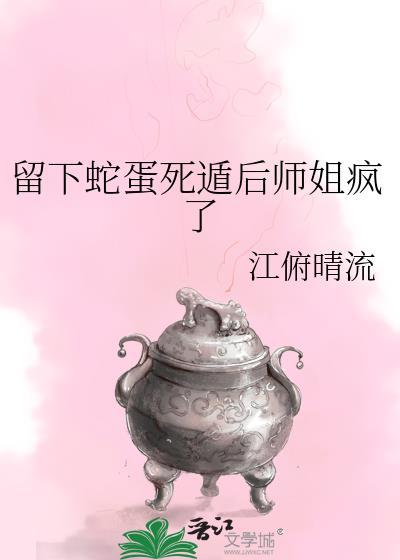 留下蛇蛋死遁后师姐疯了TXT