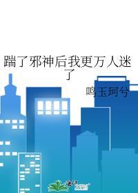 踹了邪神后我更万人迷了txt