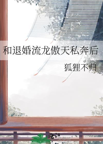 和退婚流龙傲天私奔后狐狸不归免费阅读
