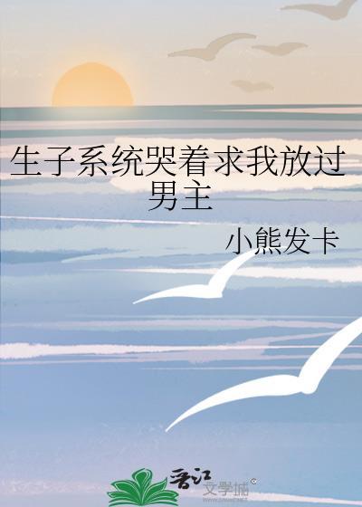 生子系统哭着求我放过男主好看吗