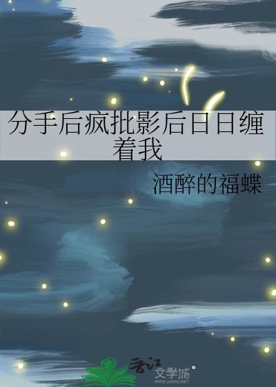 分手后疯批影后日日缠着我做恨晋江