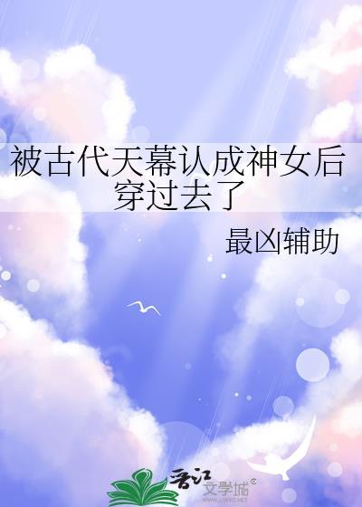 被古代天幕认成神女后穿过去了22章