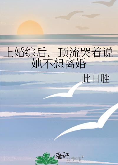 上婚综后顶流哭着说她不想离婚