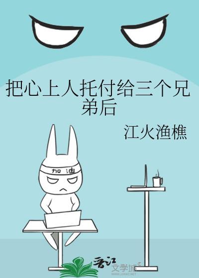 把心上人托付给三个兄弟后免费阅读江火渔樵笔趣阁