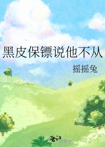 黑皮保镖说他不从by摇摇兔