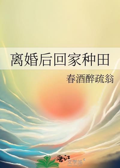 离婚后回家种田by春酒讲的什么