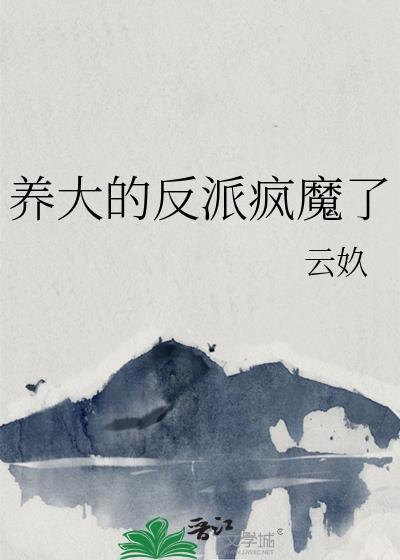 养大的反派疯魔了免费阅读全文