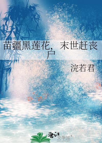苗疆黑莲花末世赶丧尸浣若君