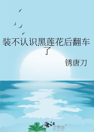 装不认识黑莲花后翻车了免费阅读