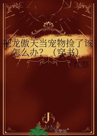 把龙傲天当宠物捡了该怎么办?(穿书)txt