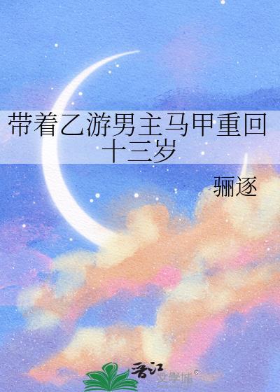 带着乙游男主马甲重回十三岁作者骊逐
