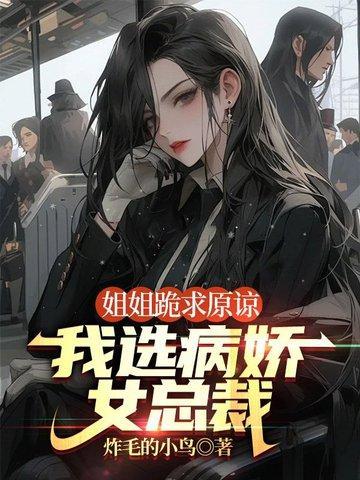 姐姐跪求原谅我选病娇女总裁免费阅读