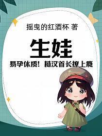 生娃易孕体质糙汉首长撩上瘾全文免费阅读