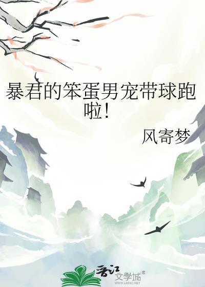暴君的笨蛋男宠带球跑啦by风寄梦学不乖